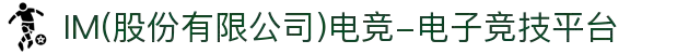 IM(股份有限公司)电竞-电子竞技平台"