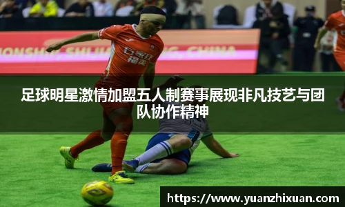 足球明星激情加盟五人制赛事展现非凡技艺与团队协作精神